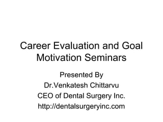 Career Evaluation and Goal
Motivation Seminars
Presented By
Dr.Venkatesh Chittarvu
CEO of Dental Surgery Inc.
http://dentalsurgeryinc.com

 