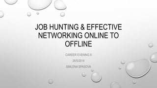 JOB HUNTING & EFFECTIVE
NETWORKING ONLINE TO
OFFLINE
CAREER EVENING 8
26/5/2014
SMILENA SPASOVA
 