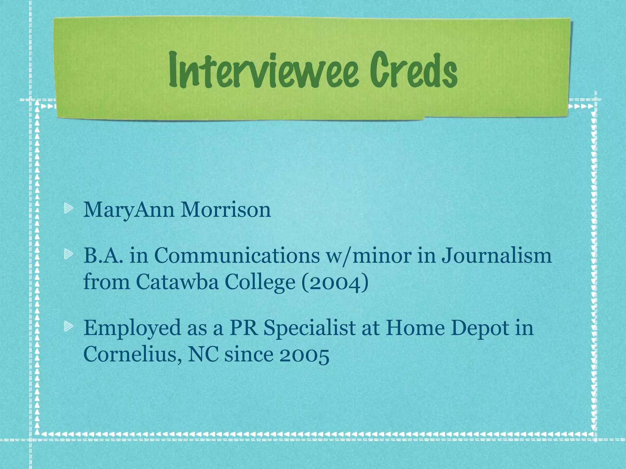Interviewee Creds
MaryAnn Morrison
B.A. in Communications w/minor in Journalism
from Catawba College (2004)
Employed as a PR Specialist at Home Depot in
Cornelius, NC since 2005

 