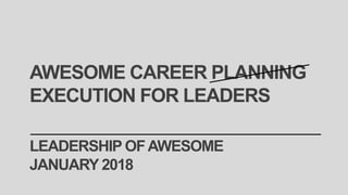 LEADERSHIP OFAWESOME
JANUARY 2018
AWESOME CAREER PLANNING
EXECUTION FOR LEADERS
 