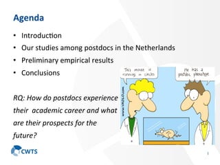 Agenda	
•  Introduc)on	
•  Our	studies	among	postdocs	in	the	Netherlands	
•  Preliminary	empirical	results	
•  Conclusions	
RQ:	How	do	postdocs	experience		
their		academic	career	and	what	
are	their	prospects	for	the	
future?	
1
 
