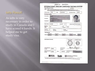 Ielts Result
As ielts is very
necessary in order to
study in Canada and I
have scored 6 bands. It
helped me to get
study visa.
 