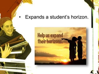 • Expands a student’s horizon.
 