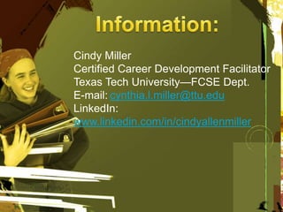 Cindy Miller
Certified Career Development Facilitator
Texas Tech University—FCSE Dept.
E-mail: cynthia.l.miller@ttu.edu
LinkedIn:
www.linkedin.com/in/cindyallenmiller
 