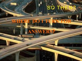SO THEN?
WHERE DO I TURN FOR
ANSWERS?
 