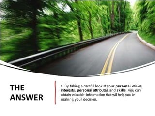 THE
ANSWER
• By taking a careful look atyour personal values,
interests, personal attributes, and skills you can
obtain valuable information thatwillhelp you in
making your decision.
 