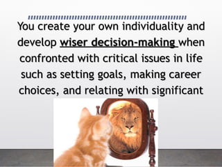 You create your own individuality and
develop wiser decision-making when
confronted with critical issues in life
such as setting goals, making career
choices, and relating with significant
others.
 