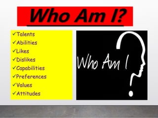 Who Am I?
Talents
Abilities
Likes
Dislikes
Capabilities
Preferences
Values
Attitudes
 