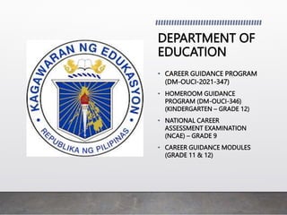 DEPARTMENT OF
EDUCATION
• CAREER GUIDANCE PROGRAM
(DM-OUCI-2021-347)
• HOMEROOM GUIDANCE
PROGRAM (DM-OUCI-346)
(KINDERGARTEN – GRADE 12)
• NATIONAL CAREER
ASSESSMENT EXAMINATION
(NCAE) – GRADE 9
• CAREER GUIDANCE MODULES
(GRADE 11 & 12)
 