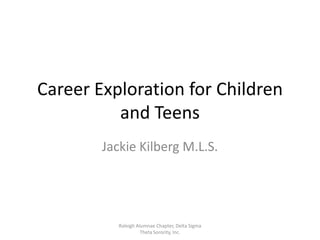 Career Exploration for Children
          and Teens
        Jackie Kilberg M.L.S.




           Raleigh Alumnae Chapter, Delta Sigma
                     Theta Sorority, Inc.
 