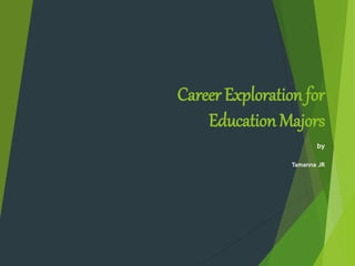 Career Exploration for
Education Majors
by
Tamanna JR
 