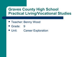 Graves County High School
Practical Living/Vocational Studies
 Teacher: Benny Wood
 Grade: 9
 Unit: Career Exploration
 