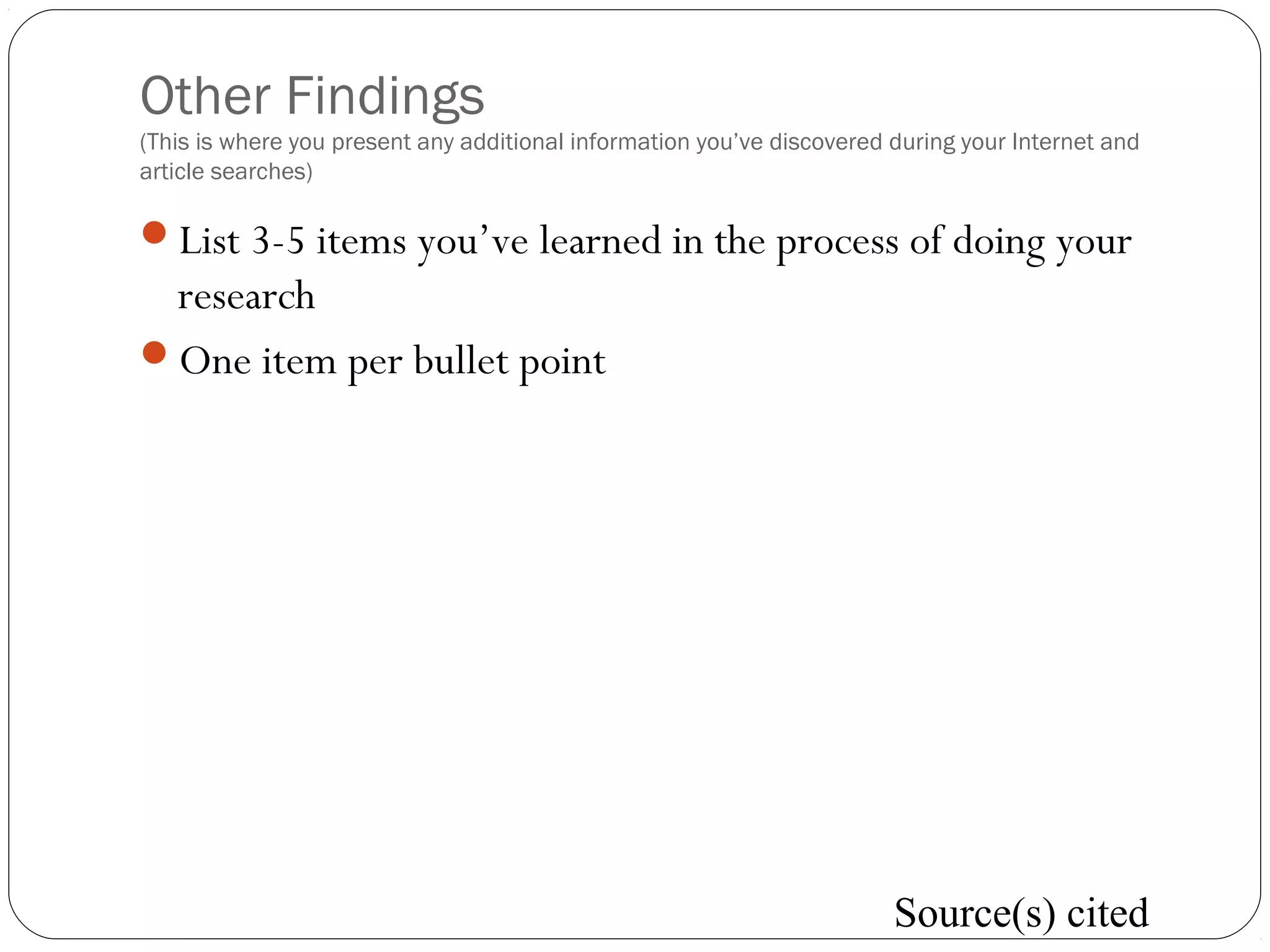 Other Findings
(This is where you present any additional information you’ve discovered during your Internet and
article searches)
List 3-5 items you’ve learned in the process of doing your
research
One item per bullet point
Source(s) cited
 