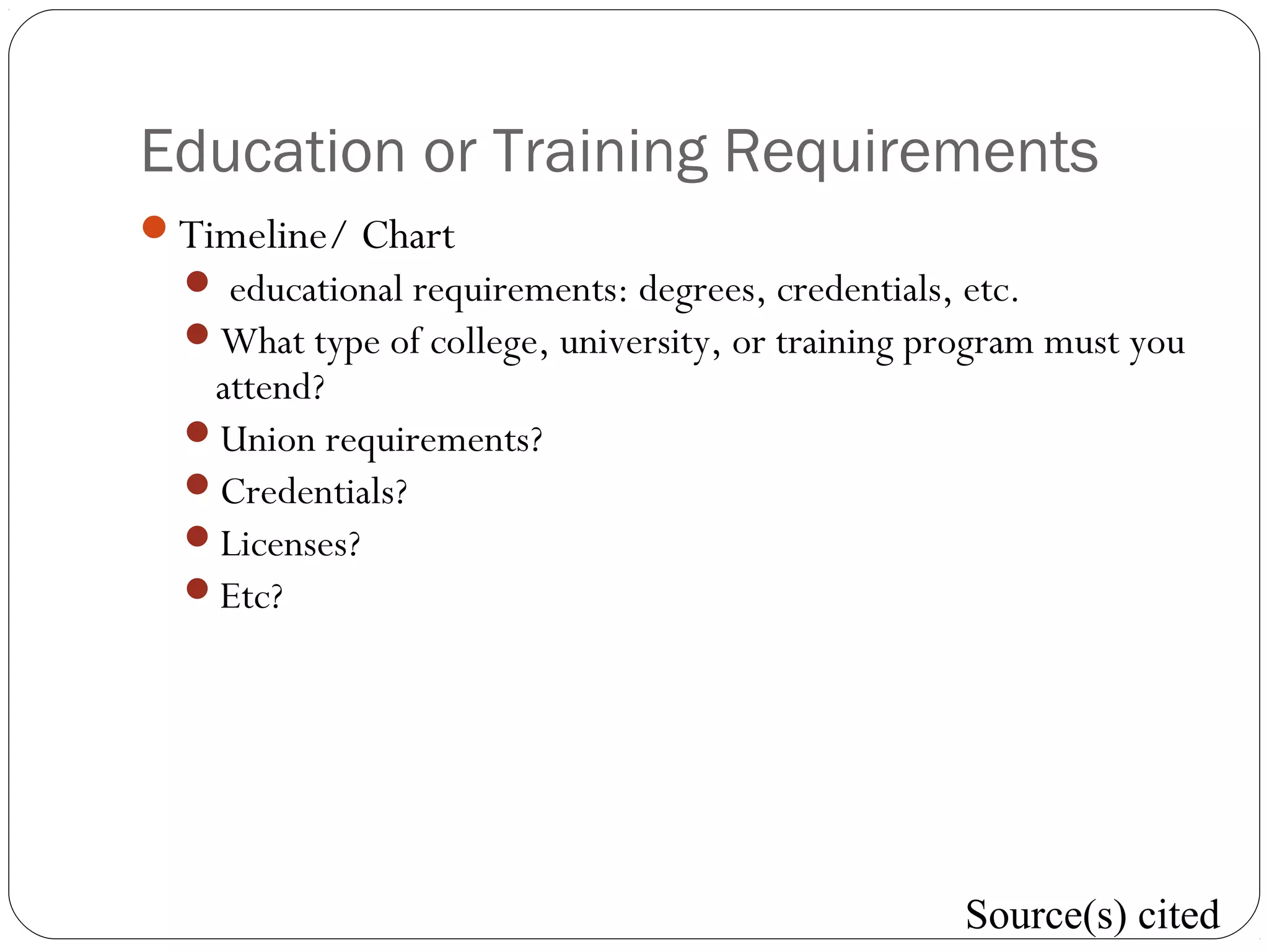 Education or Training Requirements
Timeline/ Chart
 educational requirements: degrees, credentials, etc.
What type of college, university, or training program must you
attend?
Union requirements?
Credentials?
Licenses?
Etc?
Source(s) cited
 