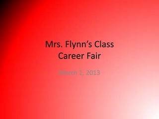 Mrs. Flynn’s Class
  Career Fair
   March 1, 2013
 
