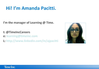 Hi! I’m Amanda Pacitti.
I’m the manager of Learning @ Time.
t: @TimeIncCareers
e: learning@timeinc.com
L: http://www.linkedin.com/in/ajpacitti
 