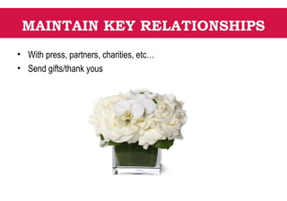 MAINTAIN KEY RELATIONSHIPS
• With press, partners, charities, etc…
• Send gifts/thank yous
 