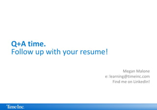 Q+A time.
Follow up with your resume!
Megan Malone
e: learning@timeinc.com
Find me on LinkedIn!
 