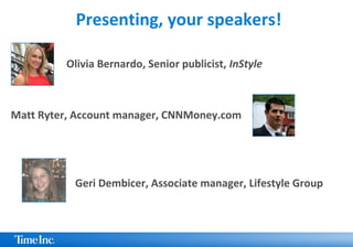 Presenting, your speakers!
Olivia Bernardo, Senior publicist, InStyle
Matt Ryter, Account manager, CNNMoney.com
Geri Dembicer, Associate manager, Lifestyle Group
 