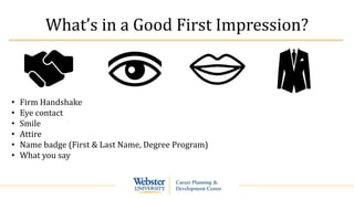 What’s in a Good First Impression?
• Firm Handshake
• Eye contact
• Smile
• Attire
• Name badge (First & Last Name, Degree Program)
• What you say
 