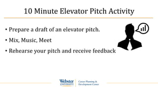 10 Minute Elevator Pitch Activity
• Prepare a draft of an elevator pitch.
• Mix, Music, Meet
• Rehearse your pitch and receive feedback
 