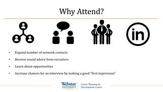 Why Attend?
• Expand number of network contacts
• Receive sound advice from recruiters
• Learn about opportunities
• Increase chances for an interview by making a good “first impression”
 