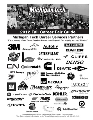 2012 Fall Career Fair Guide
     Michigan Tech Career Services Partners
If you see any of our Career Services Partners at this year’s fair, stop by and say “Thanks!’




                 For more information about the Career Services Partners Program contact
         Tina Giachino (tgiachin@mtu.edu) or Jim Turnquist (jaturnqu@mtu.edu) or call 906-487-2313
 