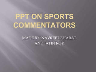 PPT ON SPORTS
COMMENTATORS
MADE BY :NAVREET BHARAT
AND JATIN ROY
 