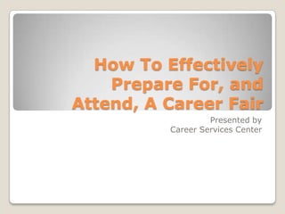 How To Effectively Prepare For, and Attend, A Career Fair Presented by  Career Services Center 