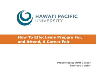 How To Effectively Prepare For, 
and Attend, A Career Fair 
Presented by HPU Career 
Services Center 
 