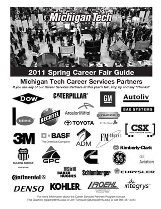 2011 Spring Career Fair Guide
     Michigan Tech Career Services Partners
If you see any of our Career Services Partners at this year’s fair, stop by and say “Thanks!’




                 For more information about the Career Services Partners Program contact
         Tina Giachino (tgiachin@mtu.edu) or Jim Turnquist (jaturnqu@mtu.edu) or call 906-487-2313
 