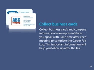 3.Prepare a sales pitch about yourself At a career fair, you are going on several mini-interviews.  Briefly tell them who you are and then sell your skills and qualifications.