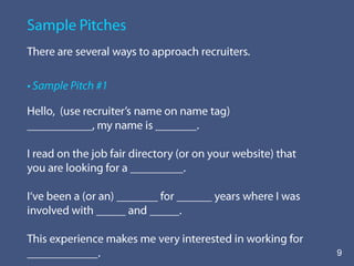 When possible, get a list of companies that are registered to be at the career fair.  Lists are often available at One-Stop Centers, on line and in the newspaper. The list will help you prepare more effectively.