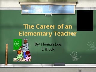 The Career of an Elementary Teacher By: Hannah Lee E Block 
