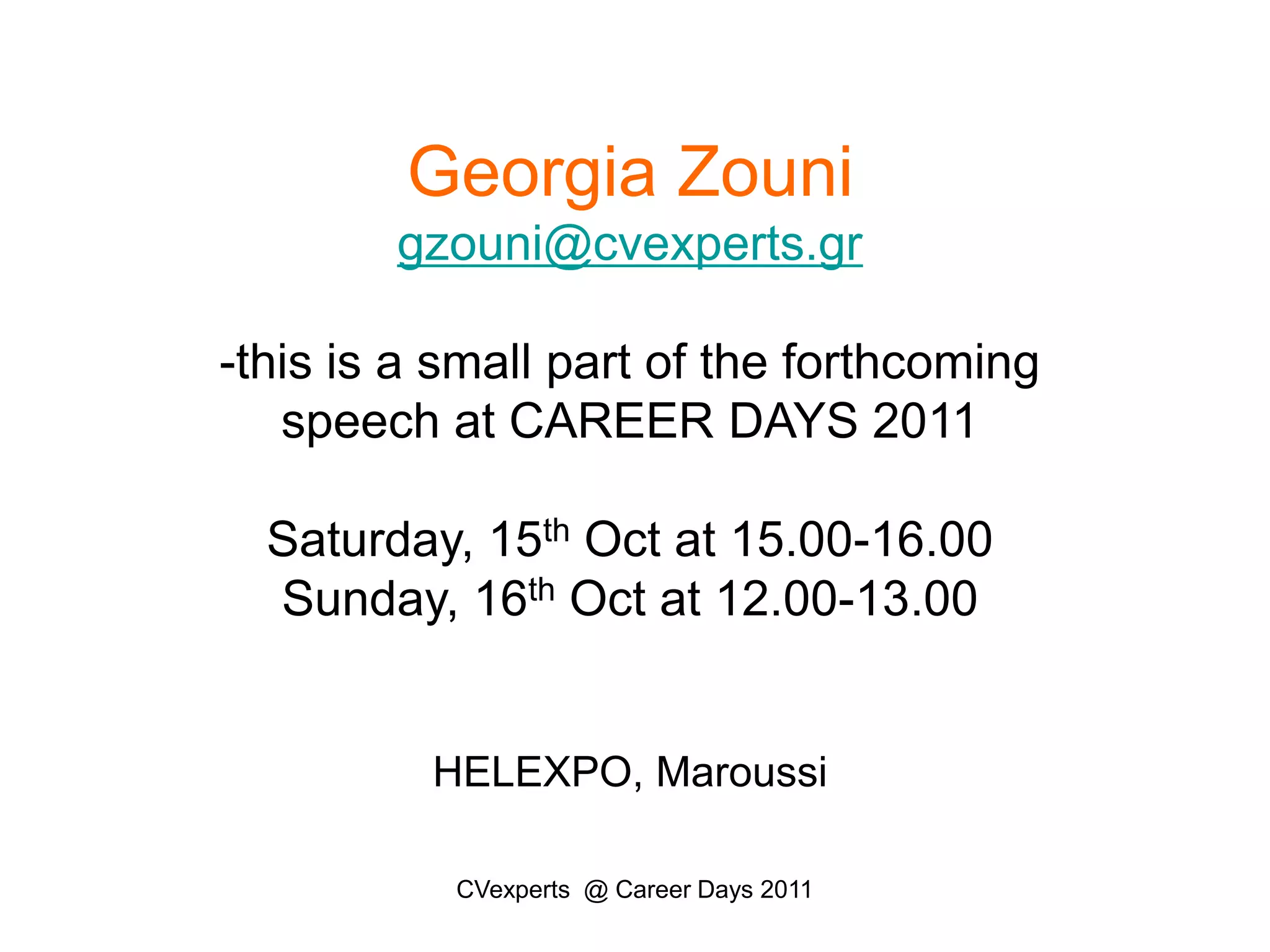 Georgia Zounigzouni@cvexperts.gr-this is a small part of the forthcoming speech at CAREER DAYS 2011Saturday, 15th Oct at 15.00-16.00Sunday, 16th Oct at 12.00-13.00HELEXPO, MaroussiCVexperts  @ Career Days 2011