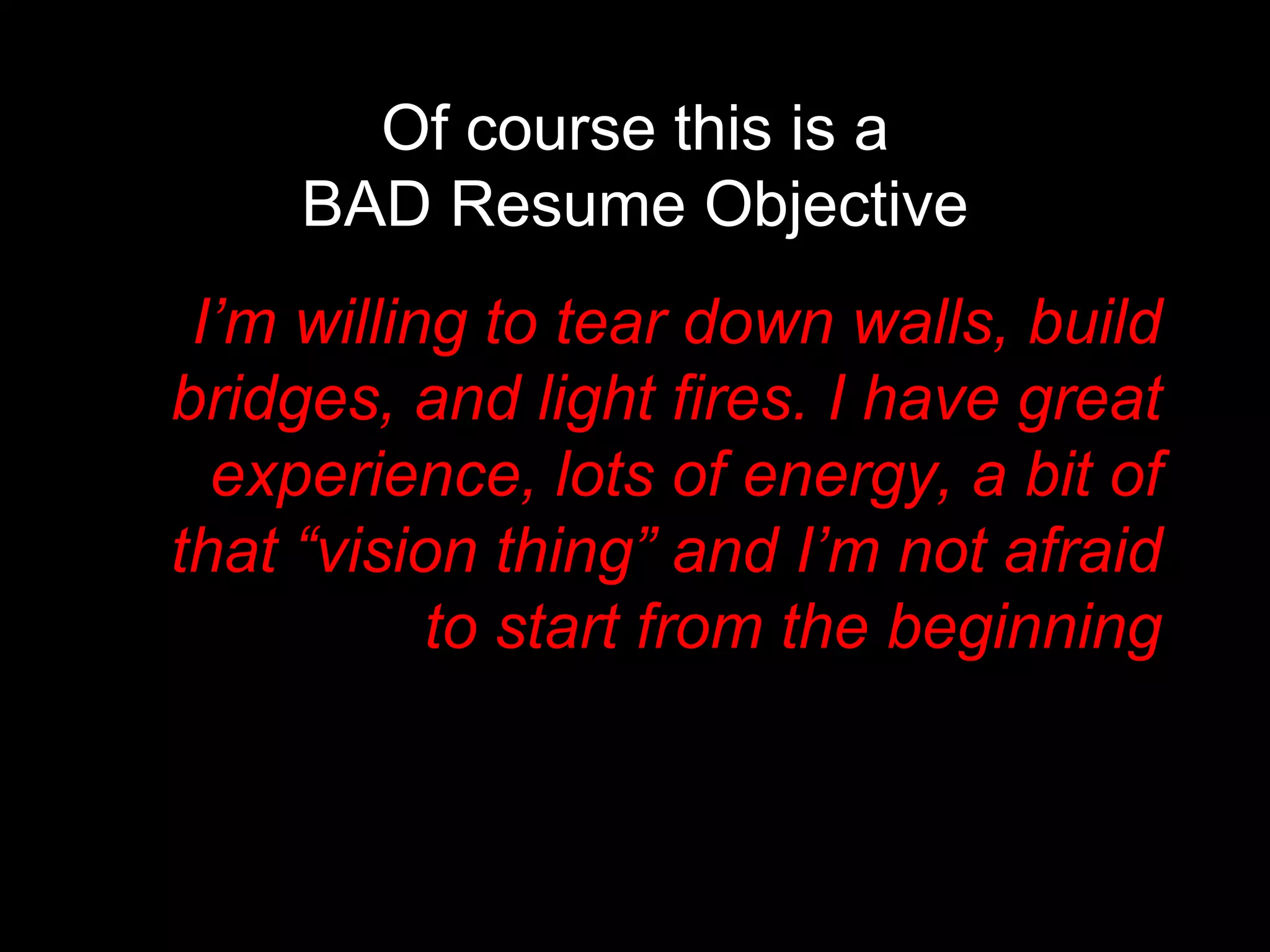 Of course this is a BAD Resume Objective   I’m willing to tear down walls, build bridges, and light fires. I have great experience, lots of energy, a bit of that “vision thing” and I’m not afraid to start from the beginning