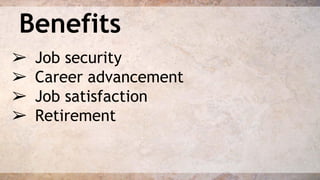 Benefits 
➢ Job security 
➢ Career advancement 
➢ Job satisfaction 
➢ Retirement 
 