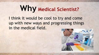 Why Medical Scientist? 
I think it would be cool to try and come 
up with new ways and progressing things 
in the medical field. 
 