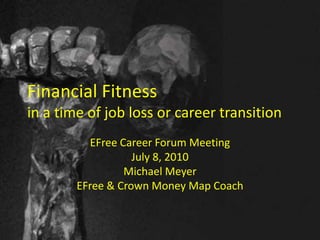 Financial Fitnessin a time of job loss or career transition EFree Career Forum Meeting July 8, 2010 Michael Meyer EFree & Crown Money Map Coach 