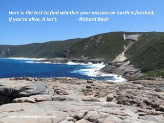 Here is the test to find whether your mission on earth is finished:  If you’re alive, it isn’t.  -  Richard Bach www.careerwisdom.com.au 
