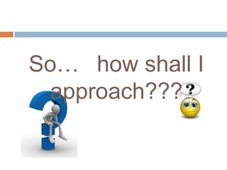 So… how shall I
 approach???
 