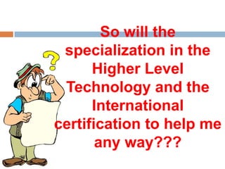 So will the
 specialization in the
      Higher Level
 Technology and the
      International
certification to help me
       any way???
 