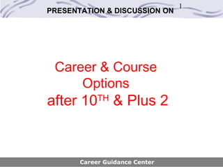 1
PRESENTATION & DISCUSSION ON




 Career & Course
     Options
after 10    TH
                 & Plus 2


       Career Guidance Center
 