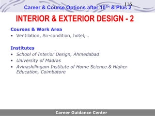 116
      Career & Course Options after 10    TH
                                               & Plus 2

  INTERIOR & EXTERIOR DESIGN - 2
Courses & Work Area
• Ventilation, Air-condition, hotel,…

Institutes
• School of Interior Design, Ahmedabad
• University of Madras
• Avinashilingam Institute of Home Science & Higher
  Education, Coimbatore




                     Career Guidance Center
 