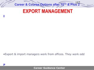 157
        Career & Course Options after 10   TH
                                                & Plus 2

             EXPORT MANAGEMENT
I




•Export & import managers work from offices. They work odd



P
                     Career Guidance Center
 