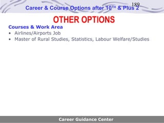 189
       Career & Course Options after 10     TH
                                                 & Plus 2

                   OTHER OPTIONS
Courses & Work Area
• Airlines/Airports Job
• Master of Rural Studies, Statistics, Labour Welfare/Studies




                     Career Guidance Center
 