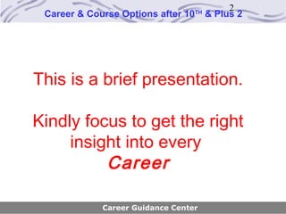 2
 Career & Course Options after 10   TH
                                         & Plus 2




This is a brief presentation.

Kindly focus to get the right
     insight into every
          Career

             Career Guidance Center
 