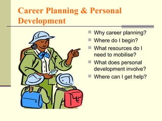 Career Planning & Personal
Development
                  Why career planning?
                  Where do I begin?
                  What resources do I
                   need to mobilise?
                  What does personal
                   development involve?
                  Where can I get help?
 