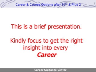 This is a brief presentation. Kindly focus to get the right insight into every  Career Career Guidance Center Career & Course Options after 10 TH  & Plus 2 