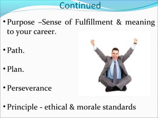 Continued
• Purpose –Sense of Fulfillment & meaning
to your career.
• Path.
• Plan.
• Perseverance
• Principle - ethical & morale standards
 